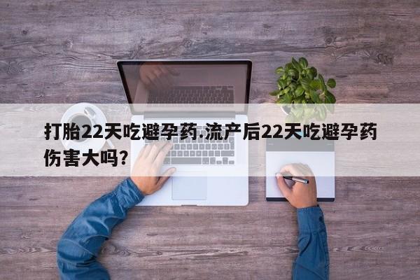 堕胎药联系方式打胎22天吃避孕药.流产后22天吃避孕药伤害大吗？