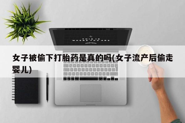 堕胎药联系方式女子被偷下打胎药是真的吗(女子流产后偷走婴儿)
