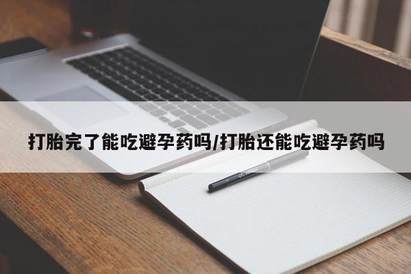堕胎药联系方式打胎完了能吃避孕药吗/打胎还能吃避孕药吗