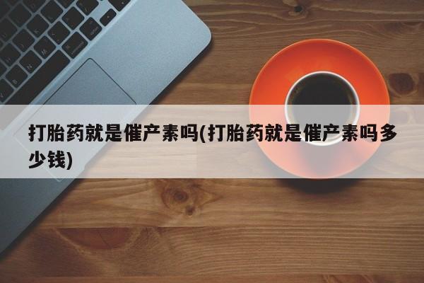 堕胎药联系方式打胎药就是催产素吗(打胎药就是催产素吗多少钱)
