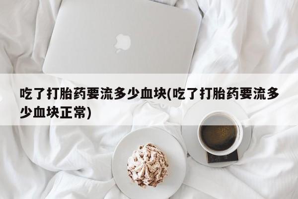 堕胎药联系方式吃了打胎药要流多少血块(吃了打胎药要流多少血块正常)