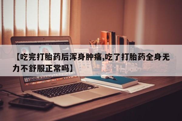 堕胎药联系方式【吃完打胎药后浑身肿痛,吃了打胎药全身无力不舒服正常吗】