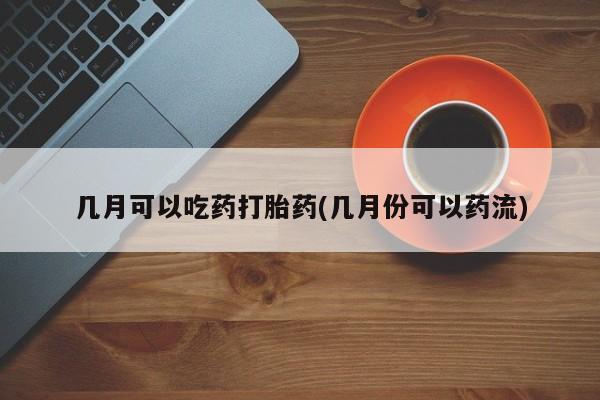堕胎药联系方式几月可以吃药打胎药(几月份可以药流)