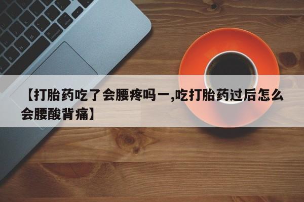 堕胎药联系方式【打胎药吃了会腰疼吗一,吃打胎药过后怎么会腰酸背痛】