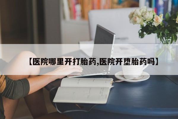 堕胎药联系方式【医院哪里开打胎药,医院开堕胎药吗】