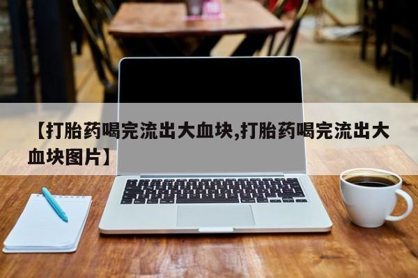堕胎药联系方式【打胎药喝完流出大血块,打胎药喝完流出大血块图片】