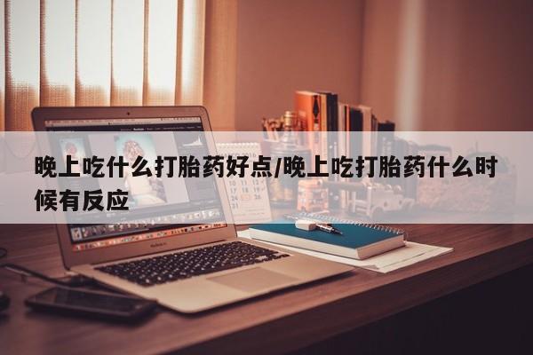 堕胎药联系方式晚上吃什么打胎药好点/晚上吃打胎药什么时候有反应