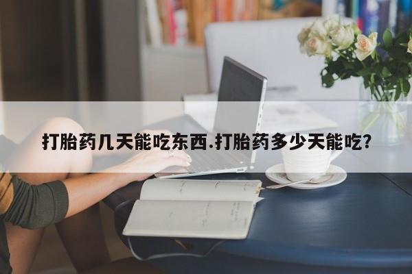 堕胎药联系方式打胎药几天能吃东西.打胎药多少天能吃？