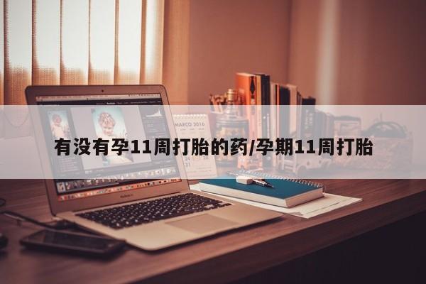 堕胎药联系方式有没有孕11周打胎的药/孕期11周打胎