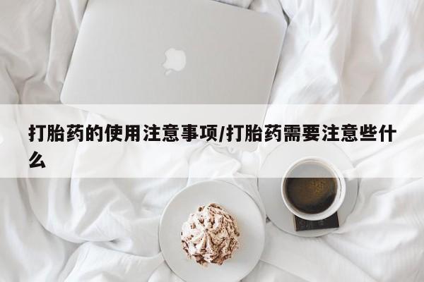 堕胎药联系方式打胎药的使用注意事项/打胎药需要注意些什么