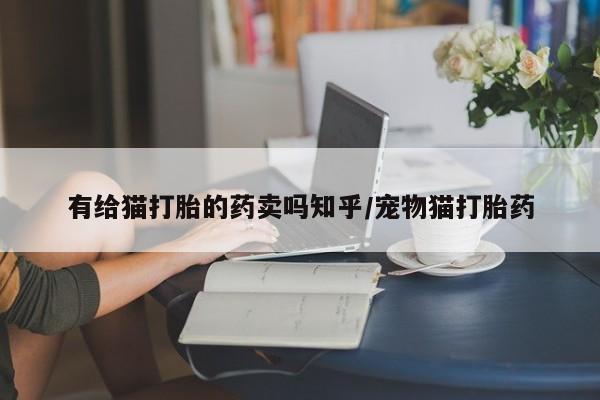 堕胎药联系方式有给猫打胎的药卖吗知乎/宠物猫打胎药