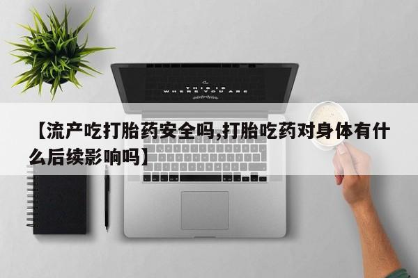 堕胎药联系方式【流产吃打胎药安全吗,打胎吃药对身体有什么后续影响吗】