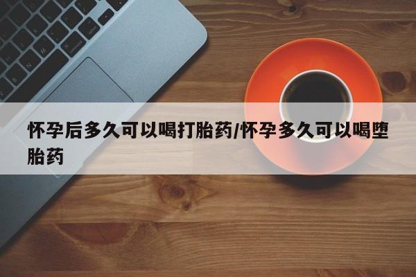 堕胎药联系方式怀孕后多久可以喝打胎药/怀孕多久可以喝堕胎药