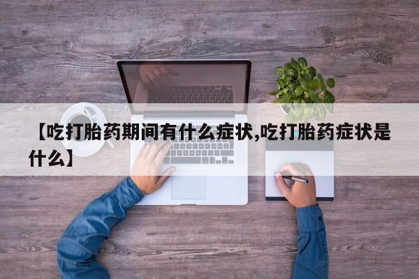 堕胎药联系方式【吃打胎药期间有什么症状,吃打胎药症状是什么】
