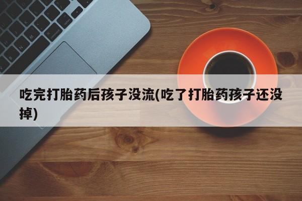 堕胎药联系方式吃完打胎药后孩子没流(吃了打胎药孩子还没掉)