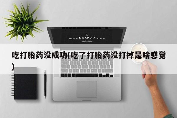 堕胎药联系方式吃打胎药没成功(吃了打胎药没打掉是啥感觉)