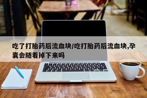 堕胎药联系方式吃了打胎药后流血块/吃打胎药后流血块,孕囊会随着掉下来吗
