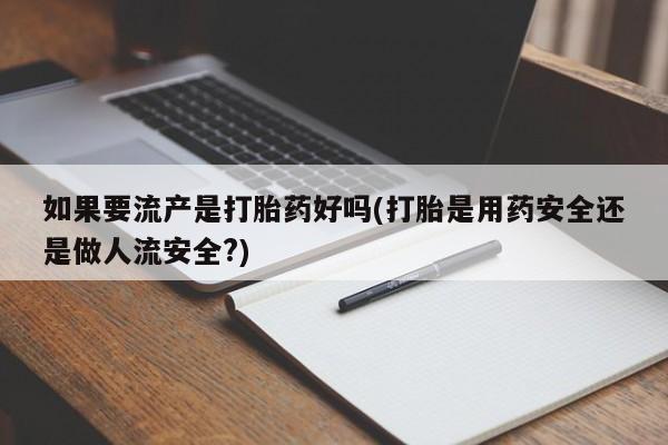 堕胎药联系方式如果要流产是打胎药好吗(打胎是用药安全还是做人流安全?)