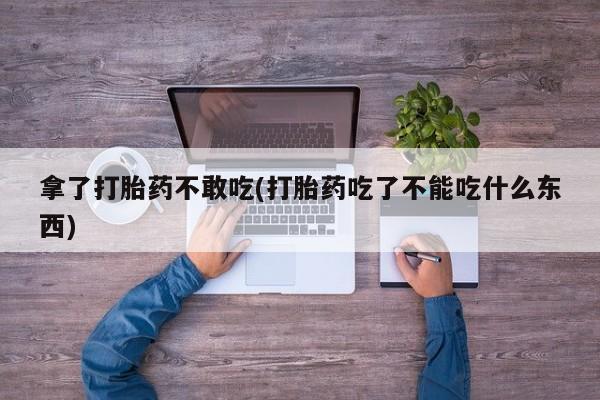 堕胎药联系方式拿了打胎药不敢吃(打胎药吃了不能吃什么东西)