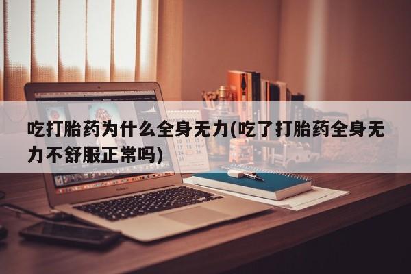 堕胎药联系方式吃打胎药为什么全身无力(吃了打胎药全身无力不舒服正常吗)