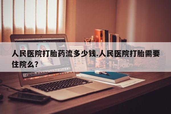 堕胎药联系方式人民医院打胎药流多少钱.人民医院打胎需要住院么？
