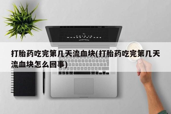 堕胎药联系方式打胎药吃完第几天流血块(打胎药吃完第几天流血块怎么回事)