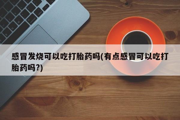 堕胎药联系方式感冒发烧可以吃打胎药吗(有点感冒可以吃打胎药吗?)