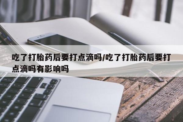 堕胎药联系方式吃了打胎药后要打点滴吗/吃了打胎药后要打点滴吗有影响吗