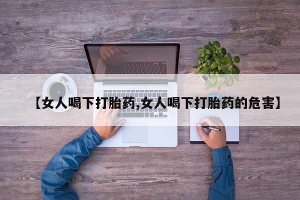 堕胎药联系方式【女人喝下打胎药,女人喝下打胎药的危害】