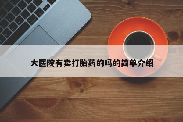 堕胎药联系方式大医院有卖打胎药的吗的简单介绍