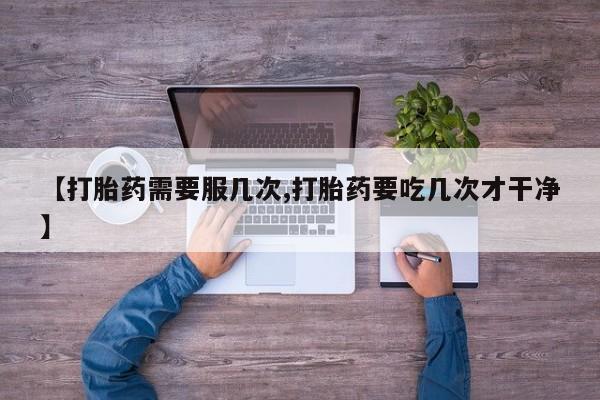 堕胎药联系方式【打胎药需要服几次,打胎药要吃几次才干净】