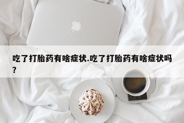 堕胎药联系方式吃了打胎药有啥症状.吃了打胎药有啥症状吗？
