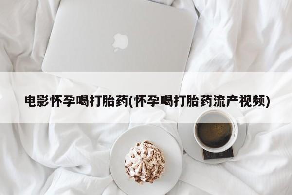 堕胎药联系方式电影怀孕喝打胎药(怀孕喝打胎药流产视频)