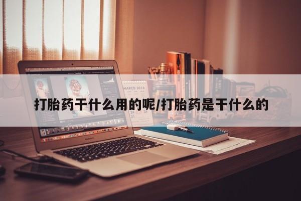 堕胎药联系方式打胎药干什么用的呢/打胎药是干什么的