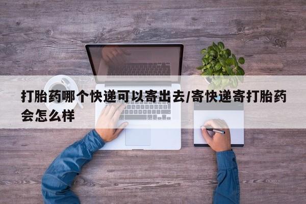 堕胎药联系方式打胎药哪个快递可以寄出去/寄快递寄打胎药会怎么样