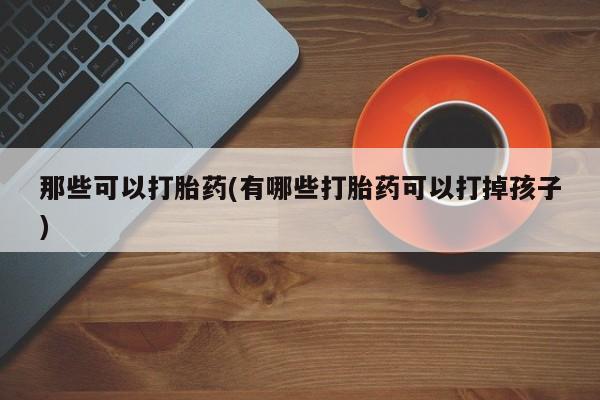 堕胎药联系方式那些可以打胎药(有哪些打胎药可以打掉孩子)