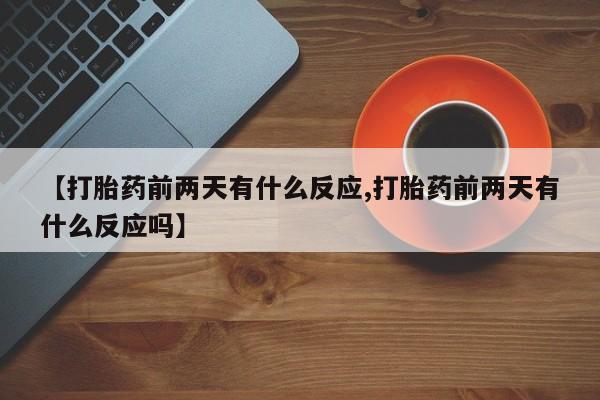 堕胎药联系方式【打胎药前两天有什么反应,打胎药前两天有什么反应吗】