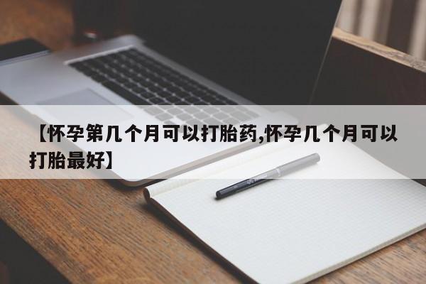 堕胎药联系方式【怀孕第几个月可以打胎药,怀孕几个月可以打胎最好】