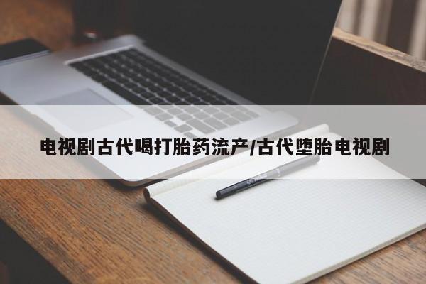 堕胎药联系方式电视剧古代喝打胎药流产/古代堕胎电视剧