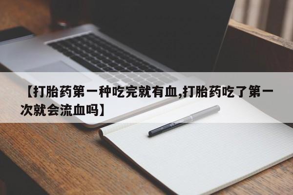 堕胎药联系方式【打胎药第一种吃完就有血,打胎药吃了第一次就会流血吗】