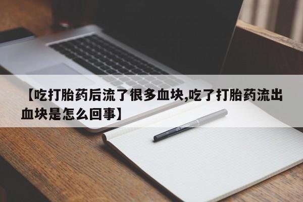堕胎药联系方式【吃打胎药后流了很多血块,吃了打胎药流出血块是怎么回事】
