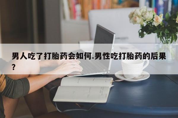 堕胎药联系方式男人吃了打胎药会如何.男性吃打胎药的后果？