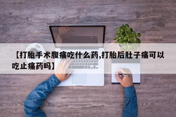 堕胎药联系方式【打胎手术腹痛吃什么药,打胎后肚子痛可以吃止痛药吗】