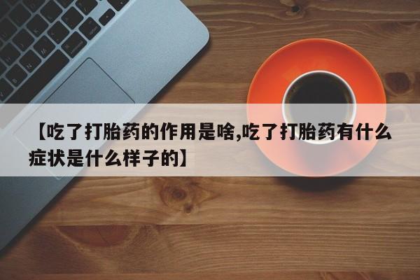堕胎药联系方式【吃了打胎药的作用是啥,吃了打胎药有什么症状是什么样子的】