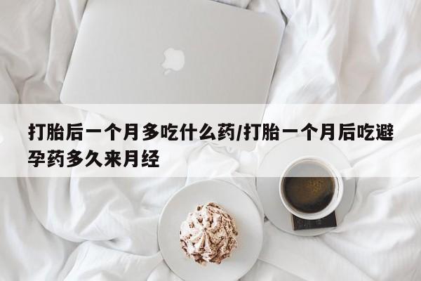 堕胎药联系方式打胎后一个月多吃什么药/打胎一个月后吃避孕药多久来月经