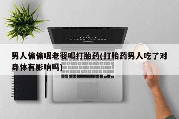堕胎药联系方式男人偷偷喂老婆喝打胎药(打胎药男人吃了对身体有影响吗)