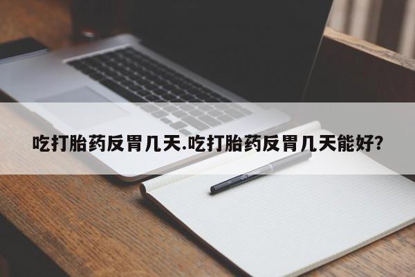 堕胎药联系方式吃打胎药反胃几天.吃打胎药反胃几天能好？