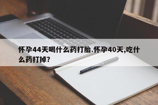 堕胎药联系方式怀孕44天喝什么药打胎.怀孕40天,吃什么药打掉？