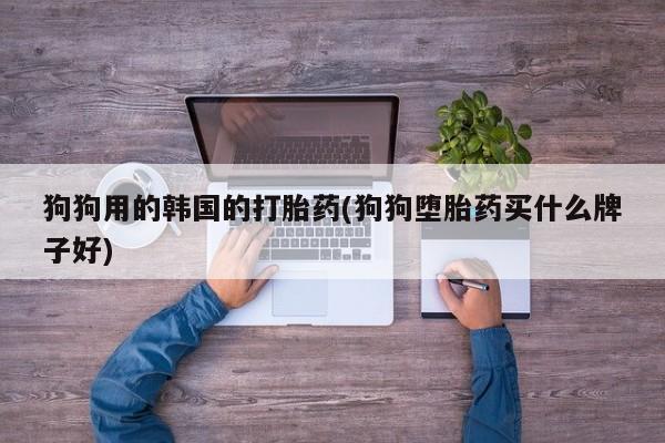 堕胎药联系方式狗狗用的韩国的打胎药(狗狗堕胎药买什么牌子好)