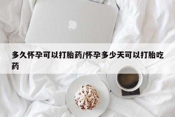 堕胎药联系方式多久怀孕可以打胎药/怀孕多少天可以打胎吃药